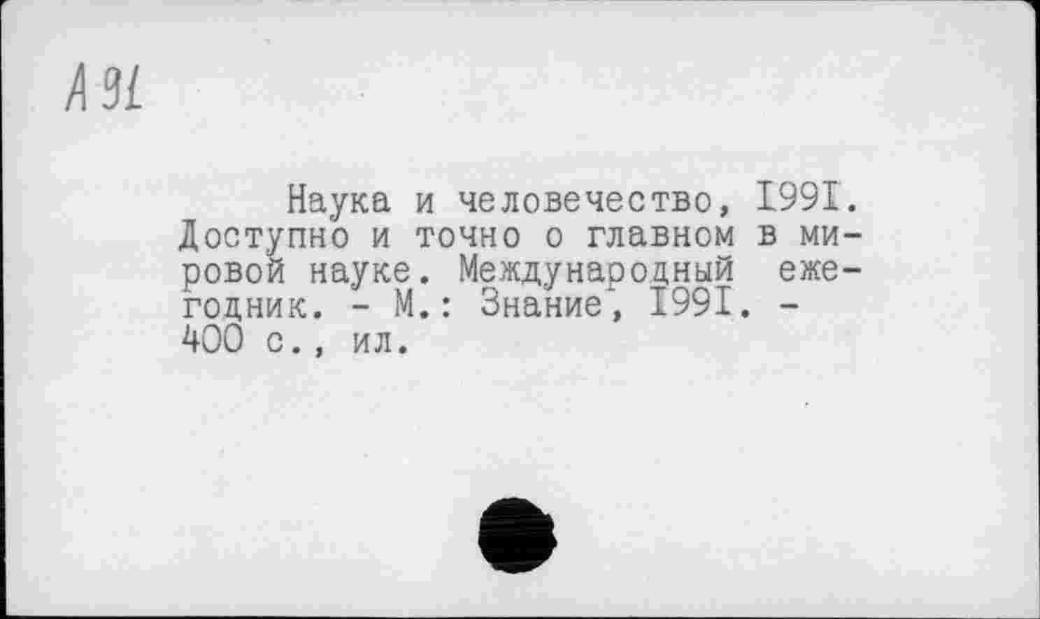 ﻿Наука и человечество, 1991. Доступно и точно о главном в мировой науке. Международный ежегодник. - М. : Знание', 1991. -400 с., ил.